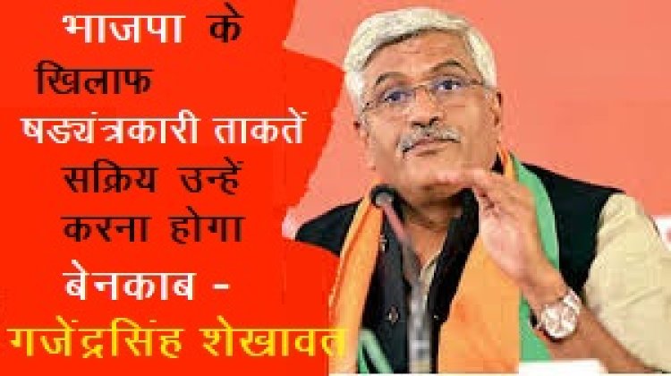 भाजपा के खिलाफ षड्यंत्रकारी ताकतें सक्रिय उन्हें करना होगा बेनकाब : गजेंद्र सिंह शेखावत