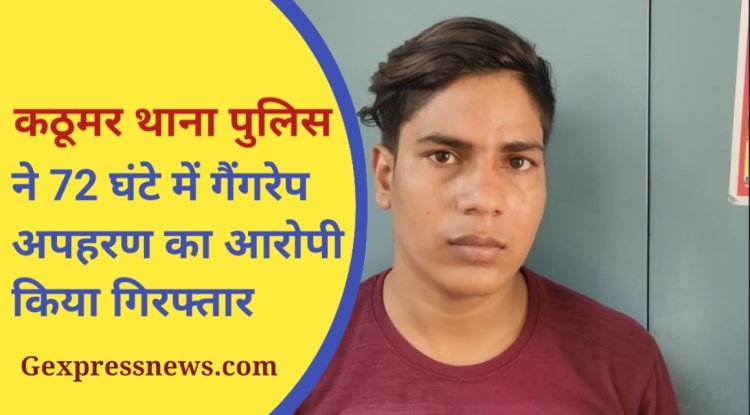 कठूमर थाना पुलिस ने 72धंटे मे गैंगरेप और अपहरण का आरोपी किया गिरफ्तार